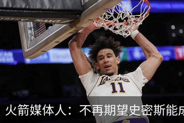 火箭媒体人：不再期望史密斯能成球星 只希望他三分命中率能上40%
